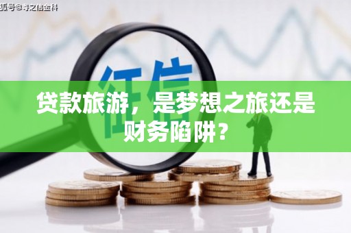 石门贷款旅游，是梦想之旅还是财务陷阱？