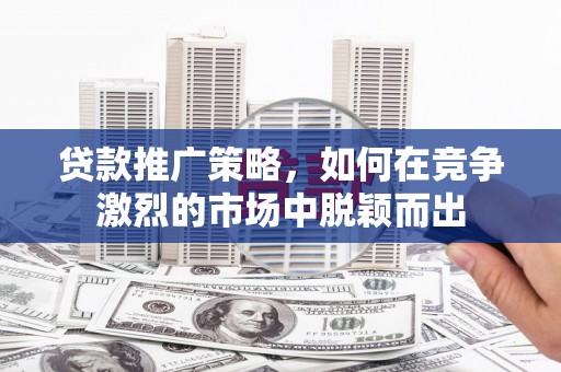 石门贷款推广策略，如何在竞争激烈的市场中脱颖而出