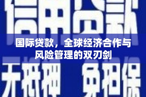 石门国际贷款，全球经济合作与风险管理的双刃剑