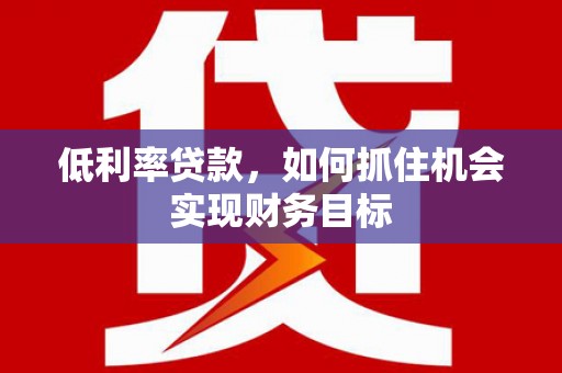 石门低利率贷款，如何抓住机会实现财务目标