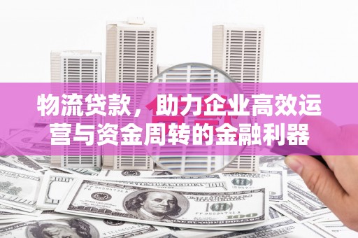石门物流贷款，助力企业高效运营与资金周转的金融利器