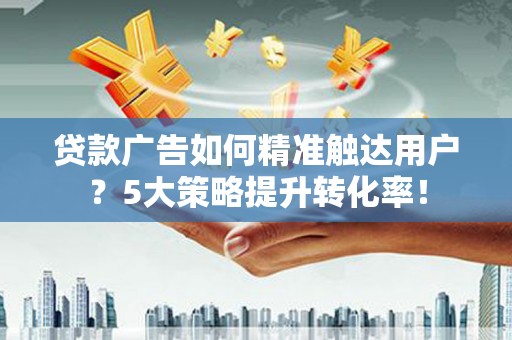 石门贷款广告如何精准触达用户？5大策略提升转化率！
