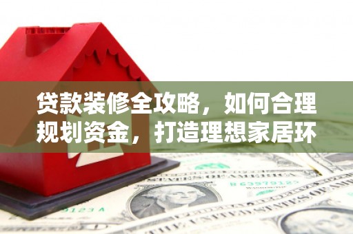 石门贷款装修全攻略，如何合理规划资金，打造理想家居环境