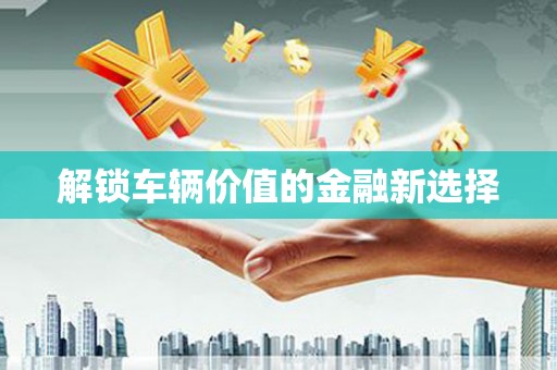 石门解锁车辆价值的金融新选择