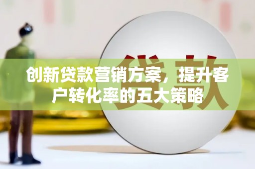 石门创新贷款营销方案，提升客户转化率的五大策略