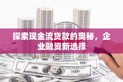 石门探索现金流贷款的奥秘，企业融资新选择