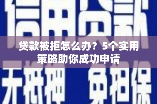 石门贷款被拒怎么办？5个实用策略助你成功申请