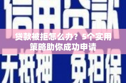 石门贷款被拒怎么办？5个实用策略助你成功申请