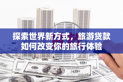 石门探索世界新方式，旅游贷款如何改变你的旅行体验