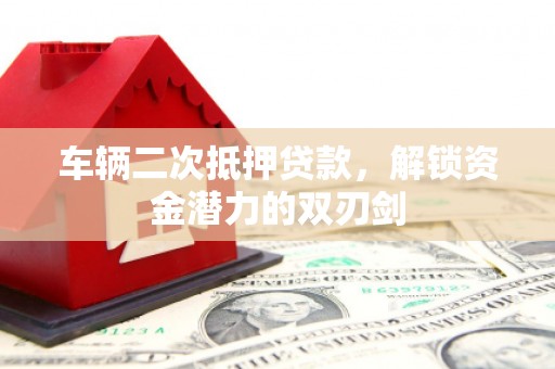 石门车辆二次抵押贷款，解锁资金潜力的双刃剑