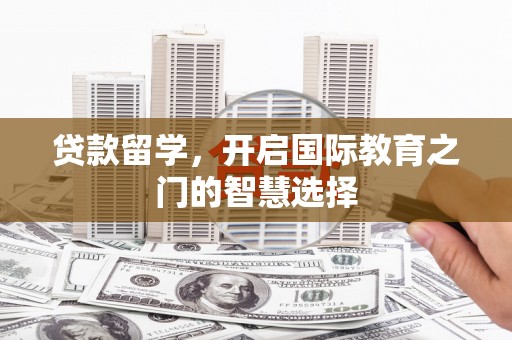 石门贷款留学，开启国际教育之门的智慧选择