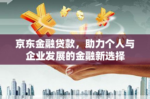 石门京东金融贷款，助力个人与企业发展的金融新选择