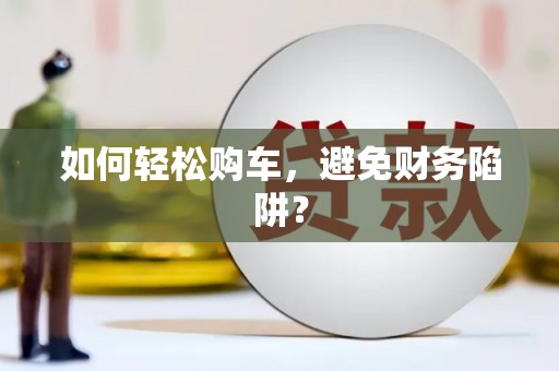 石门如何轻松购车，避免财务陷阱？