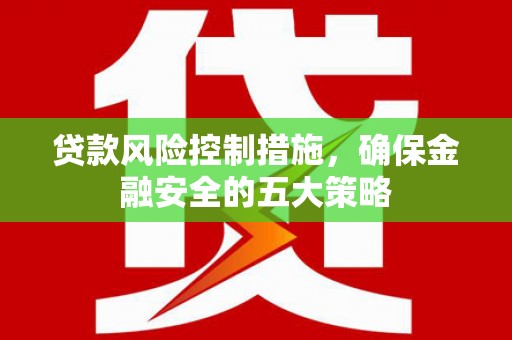 石门贷款风险控制措施，确保金融安全的五大策略