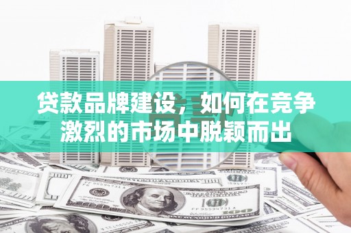 石门贷款品牌建设，如何在竞争激烈的市场中脱颖而出