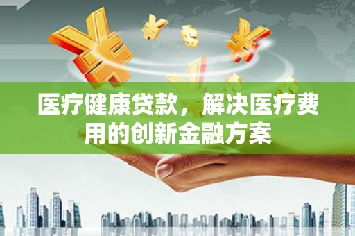 石门医疗健康贷款，解决医疗费用的创新金融方案