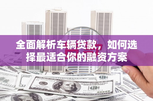 石门全面解析车辆贷款，如何选择最适合你的融资方案