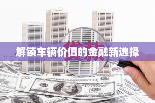 石门解锁车辆价值的金融新选择