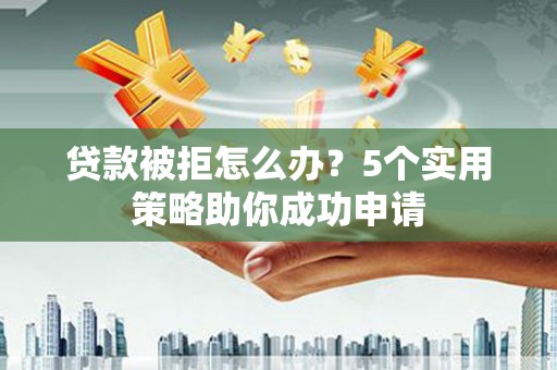 石门贷款被拒怎么办？5个实用策略助你成功申请