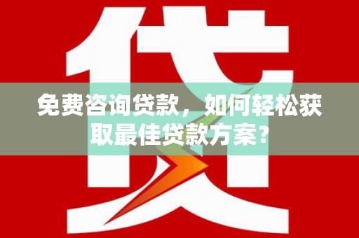 石门免费咨询贷款，如何轻松获取最佳贷款方案？