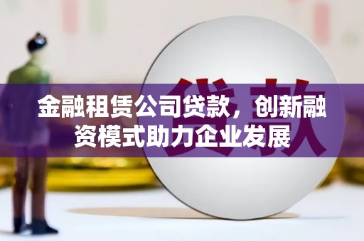 石门金融租赁公司贷款，创新融资模式助力企业发展
